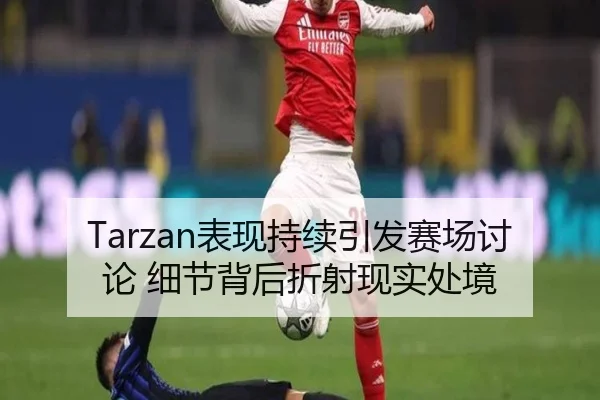 Tarzan表现持续引发赛场讨论 细节背后折射现实处境